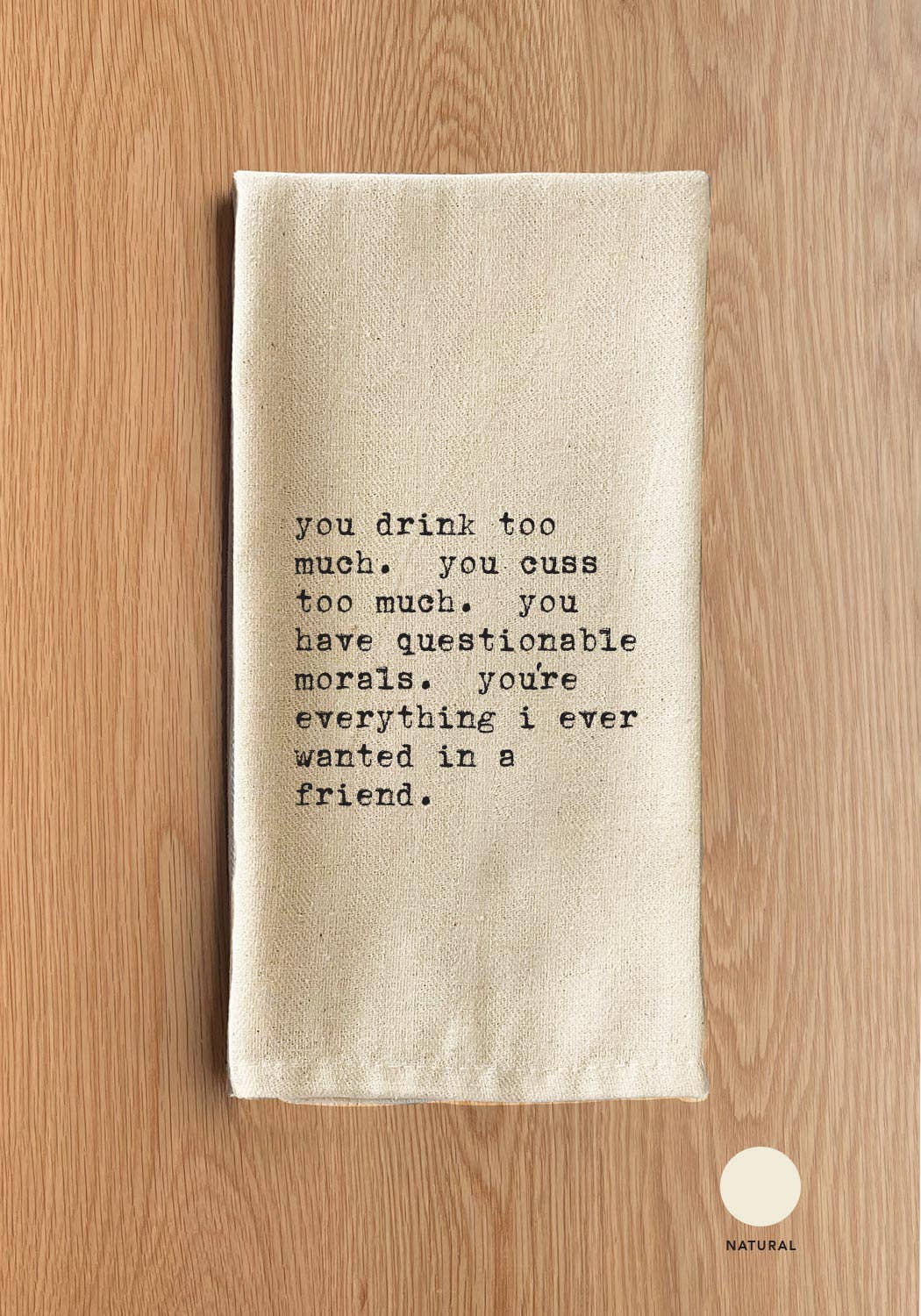 You drink too much. You cuss too much. You have questionable morals. You're everything I ever wanted in a friend.