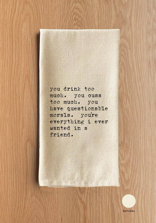 You drink too much. You cuss too much. You have questionable morals. You're everything I ever wanted in a friend.